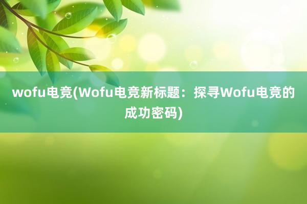 wofu电竞(Wofu电竞新标题：探寻Wofu电竞的成功密码)