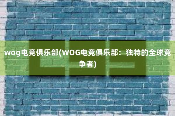 wog电竞俱乐部(WOG电竞俱乐部：独特的全球竞争者)