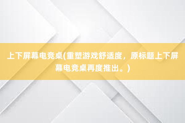 上下屏幕电竞桌(重塑游戏舒适度，原标题上下屏幕电竞桌再度推出。)