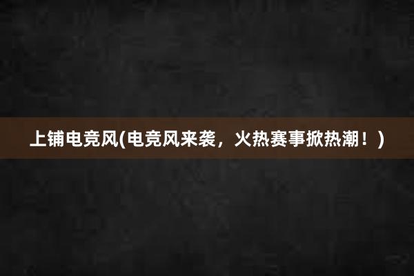 上铺电竞风(电竞风来袭，火热赛事掀热潮！)