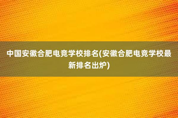 中国安徽合肥电竞学校排名(安徽合肥电竞学校最新排名出炉)