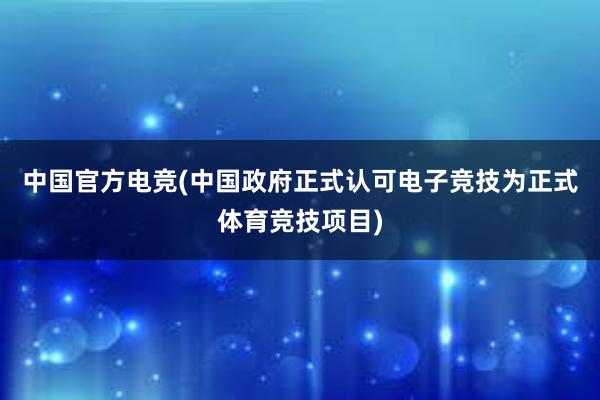 中国官方电竞(中国政府正式认可电子竞技为正式体育竞技项目)