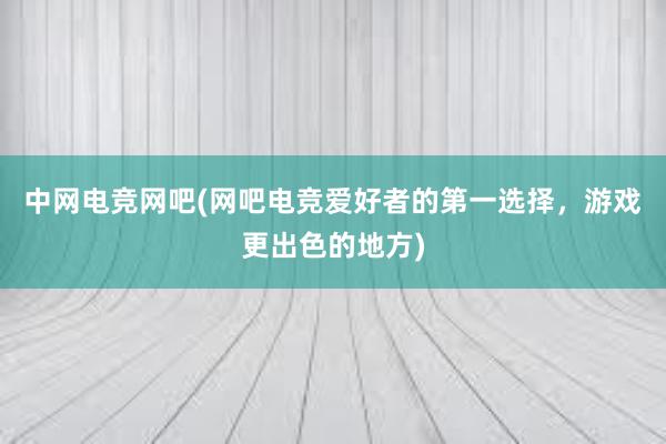 中网电竞网吧(网吧电竞爱好者的第一选择，游戏更出色的地方)