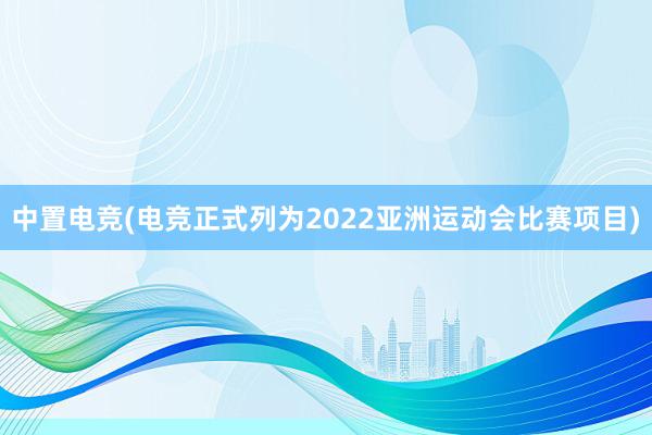 中置电竞(电竞正式列为2022亚洲运动会比赛项目)