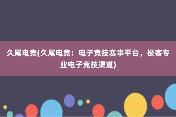 久尾电竞(久尾电竞：电子竞技赛事平台，极客专业电子竞技渠道)