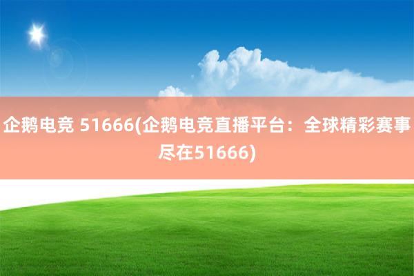 企鹅电竞 51666(企鹅电竞直播平台：全球精彩赛事尽在51666)