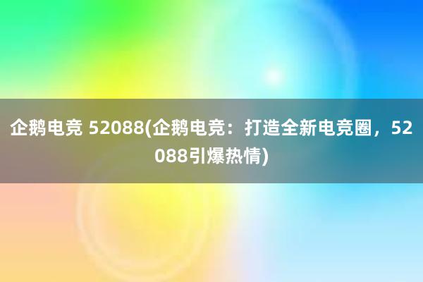 企鹅电竞 52088(企鹅电竞：打造全新电竞圈，52088引爆热情)