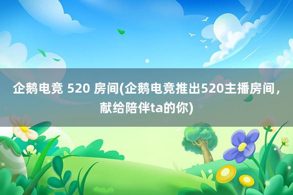 企鹅电竞 520 房间(企鹅电竞推出520主播房间，献给陪伴ta的你)