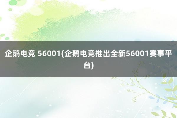 企鹅电竞 56001(企鹅电竞推出全新56001赛事平台)