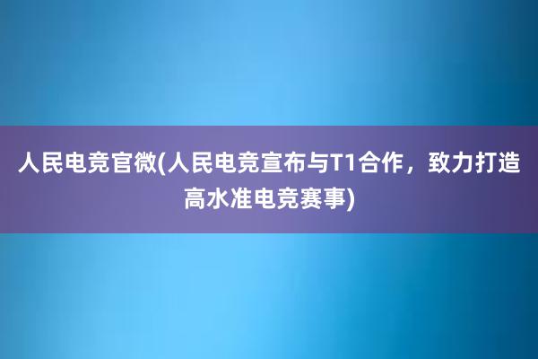 人民电竞官微(人民电竞宣布与T1合作，致力打造高水准电竞赛事)