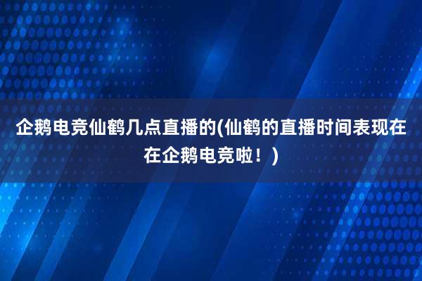 企鹅电竞仙鹤几点直播的(仙鹤的直播时间表现在在企鹅电竞啦！)