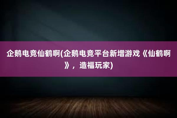 企鹅电竞仙鹤啊(企鹅电竞平台新增游戏《仙鹤啊》，造福玩家)