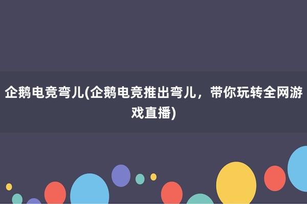 企鹅电竞弯儿(企鹅电竞推出弯儿，带你玩转全网游戏直播)