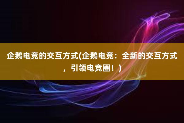 企鹅电竞的交互方式(企鹅电竞：全新的交互方式，引领电竞圈！)