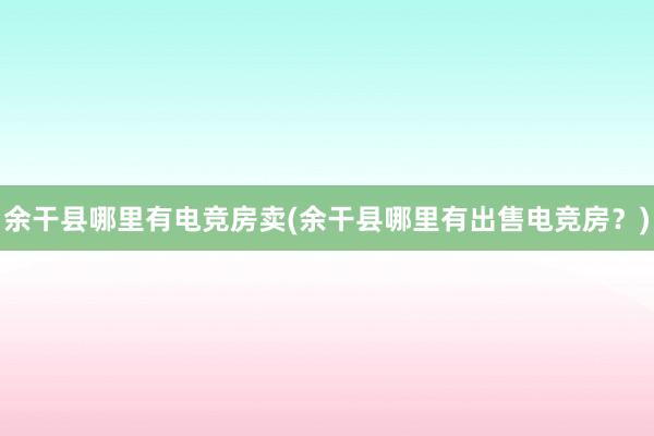 余干县哪里有电竞房卖(余干县哪里有出售电竞房？)