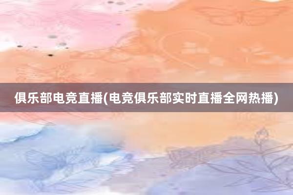 俱乐部电竞直播(电竞俱乐部实时直播全网热播)