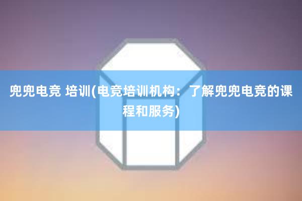 兜兜电竞 培训(电竞培训机构：了解兜兜电竞的课程和服务)