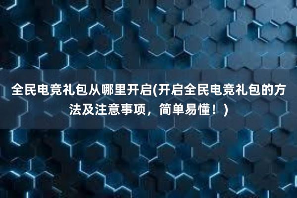 全民电竞礼包从哪里开启(开启全民电竞礼包的方法及注意事项，简单易懂！)