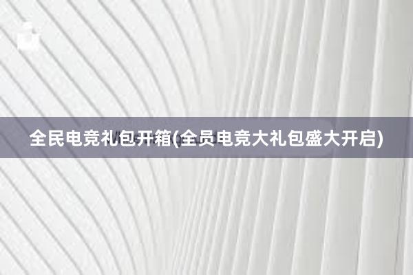 全民电竞礼包开箱(全员电竞大礼包盛大开启)