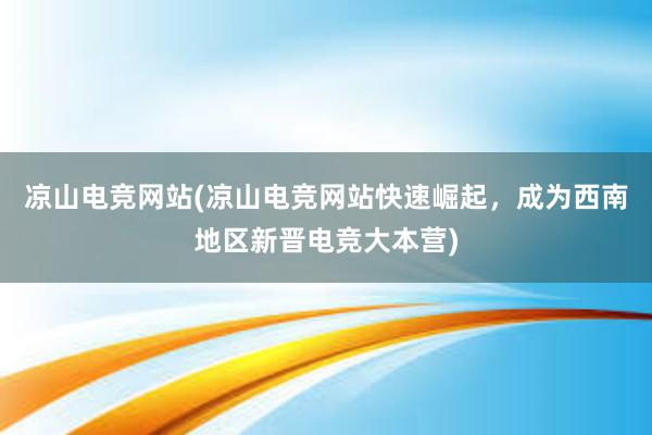 凉山电竞网站(凉山电竞网站快速崛起，成为西南地区新晋电竞大本营)