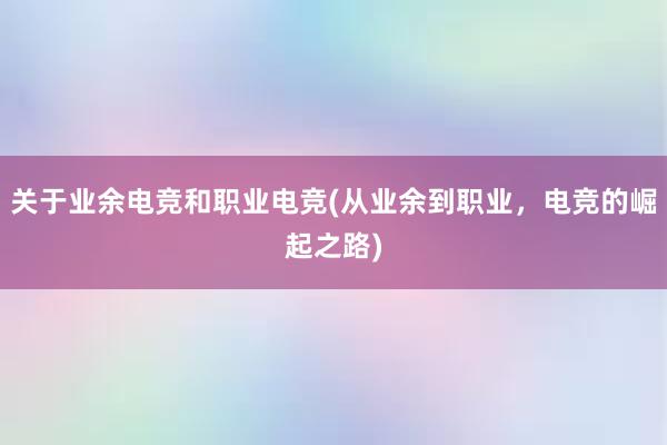 关于业余电竞和职业电竞(从业余到职业，电竞的崛起之路)