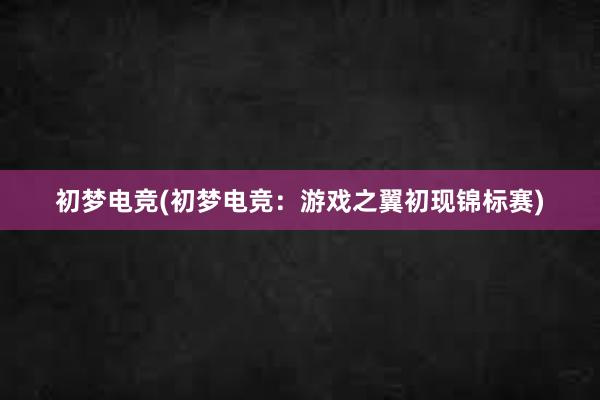 初梦电竞(初梦电竞：游戏之翼初现锦标赛)