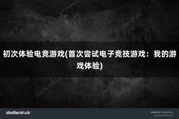 初次体验电竞游戏(首次尝试电子竞技游戏：我的游戏体验)