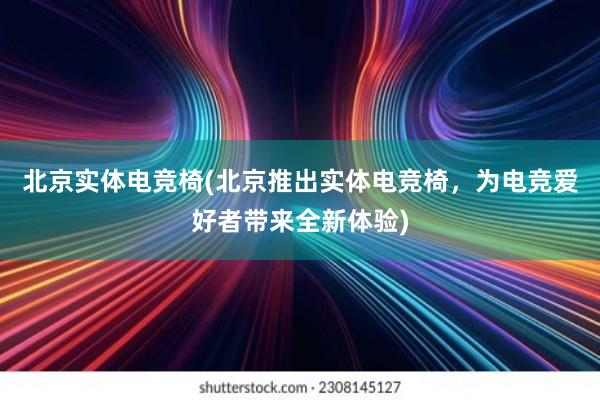 北京实体电竞椅(北京推出实体电竞椅，为电竞爱好者带来全新体验)