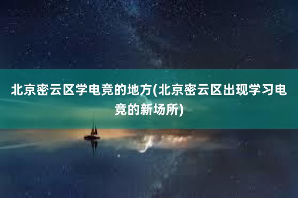 北京密云区学电竞的地方(北京密云区出现学习电竞的新场所)