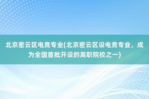 北京密云区电竞专业(北京密云区设电竞专业，成为全国首批开设的高职院校之一)