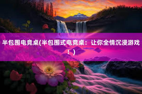 半包围电竞桌(半包围式电竞桌：让你全情沉浸游戏！)