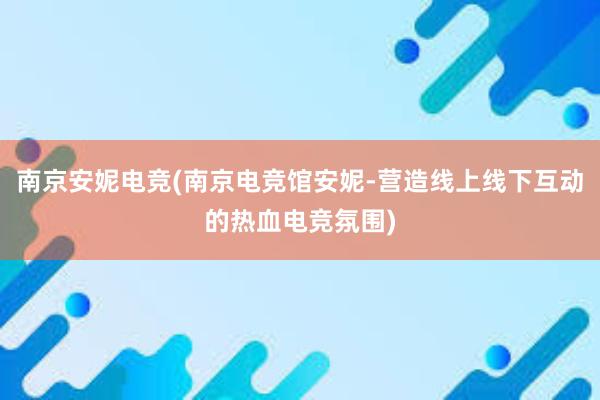 南京安妮电竞(南京电竞馆安妮-营造线上线下互动的热血电竞氛围)