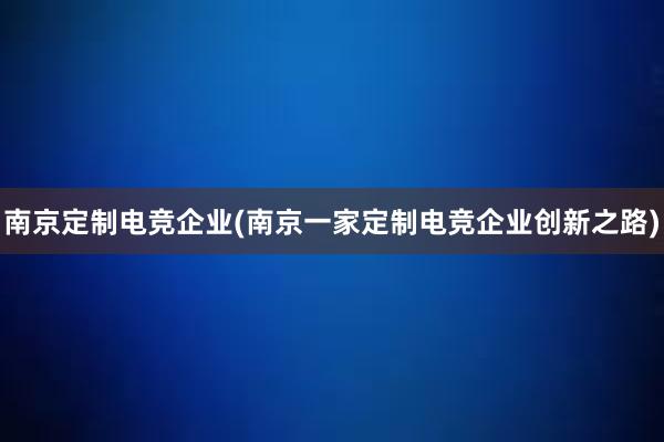 南京定制电竞企业(南京一家定制电竞企业创新之路)