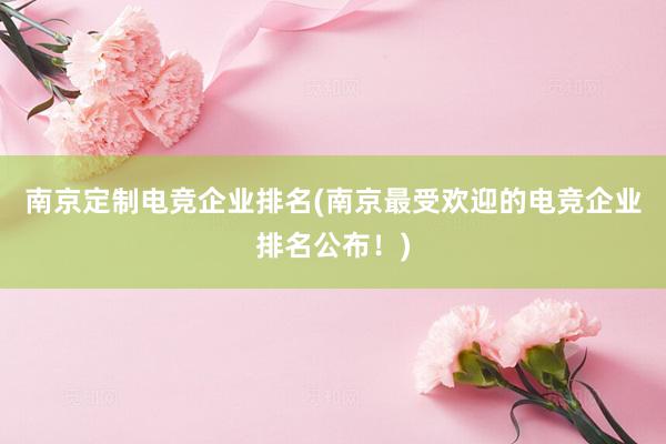 南京定制电竞企业排名(南京最受欢迎的电竞企业排名公布！)