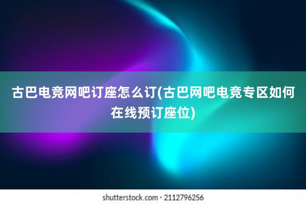 古巴电竞网吧订座怎么订(古巴网吧电竞专区如何在线预订座位)