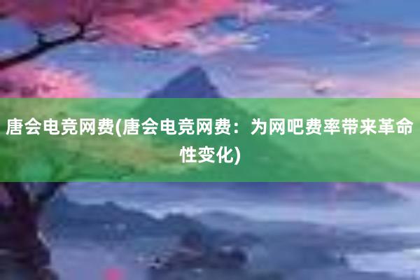 唐会电竞网费(唐会电竞网费：为网吧费率带来革命性变化)