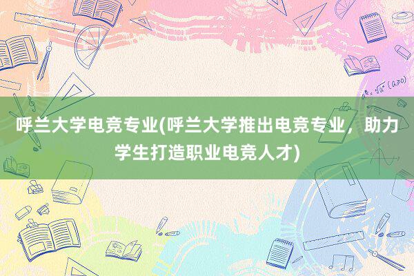 呼兰大学电竞专业(呼兰大学推出电竞专业，助力学生打造职业电竞人才)