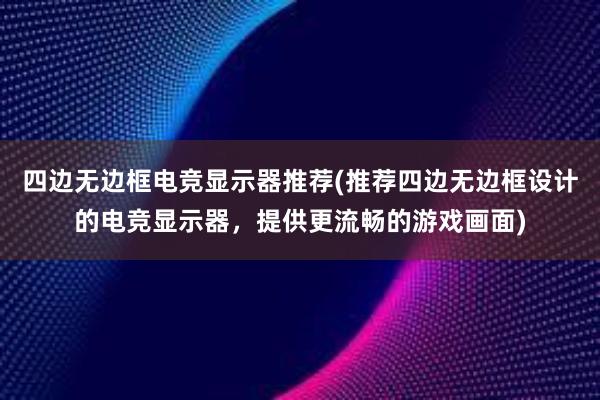 四边无边框电竞显示器推荐(推荐四边无边框设计的电竞显示器，提供更流畅的游戏画面)