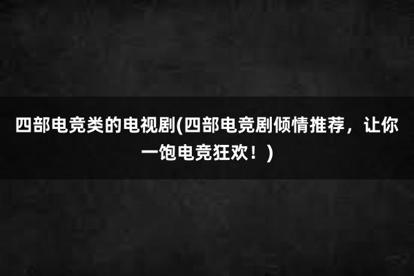 四部电竞类的电视剧(四部电竞剧倾情推荐，让你一饱电竞狂欢！)