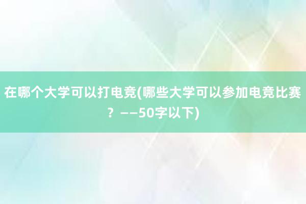 在哪个大学可以打电竞(哪些大学可以参加电竞比赛？——50字以下)