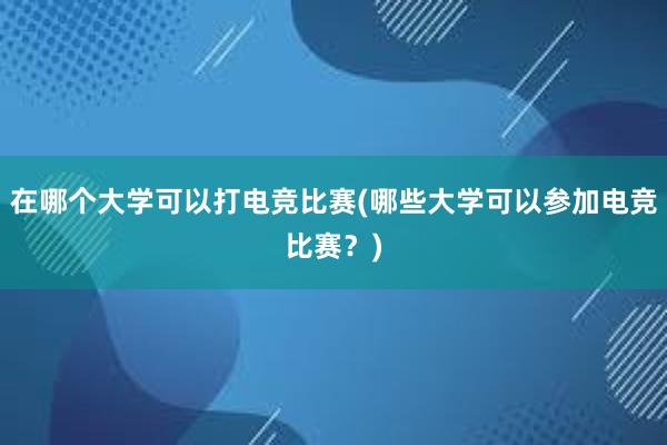 在哪个大学可以打电竞比赛(哪些大学可以参加电竞比赛？)