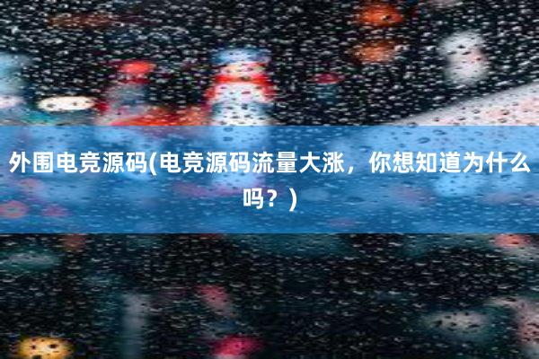 外围电竞源码(电竞源码流量大涨，你想知道为什么吗？)