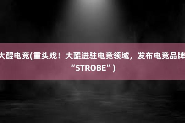 大醌电竞(重头戏！大醌进驻电竞领域，发布电竞品牌 “STROBE”)