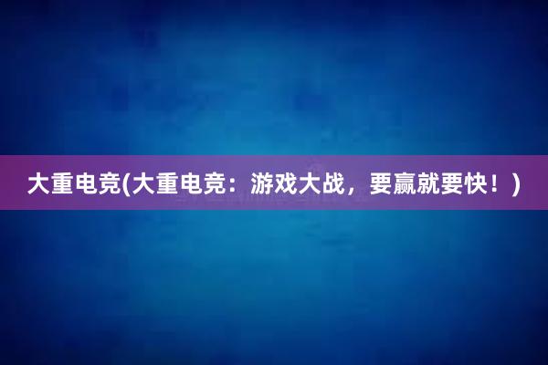 大重电竞(大重电竞：游戏大战，要赢就要快！)