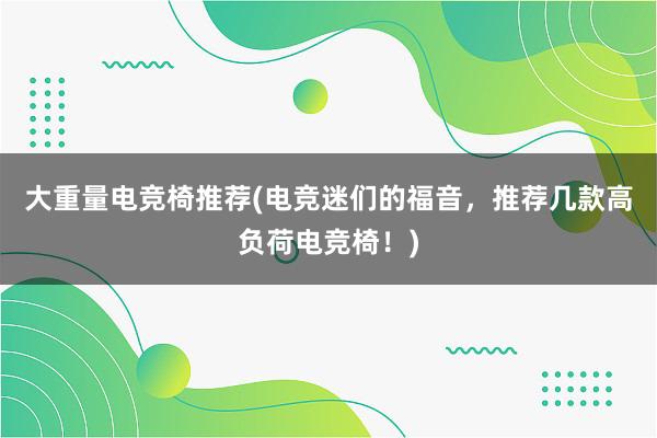 大重量电竞椅推荐(电竞迷们的福音，推荐几款高负荷电竞椅！)