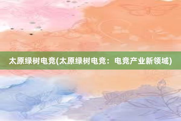 太原绿树电竞(太原绿树电竞：电竞产业新领域)