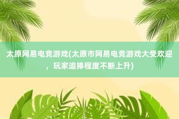 太原网易电竞游戏(太原市网易电竞游戏大受欢迎，玩家追捧程度不断上升)