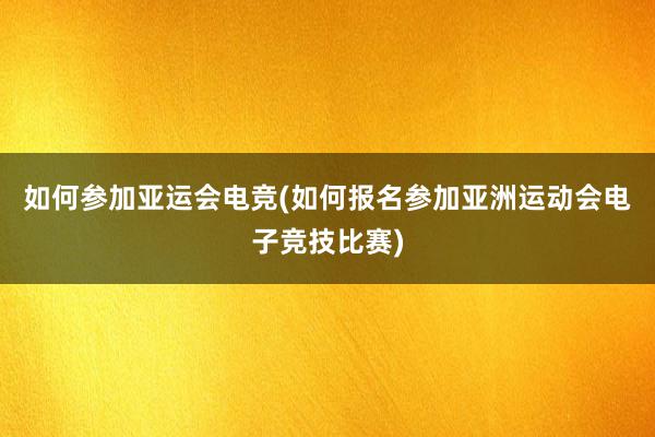 如何参加亚运会电竞(如何报名参加亚洲运动会电子竞技比赛)