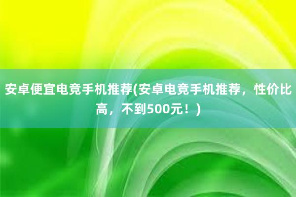 安卓便宜电竞手机推荐(安卓电竞手机推荐，性价比高，不到500元！)