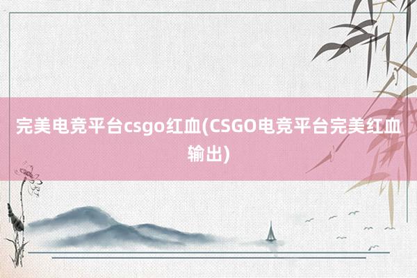 完美电竞平台csgo红血(CSGO电竞平台完美红血输出)